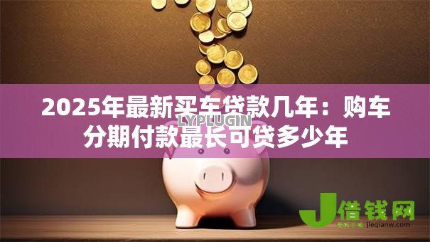 2025年最新买车贷款几年：购车分期付款最长可贷多少年