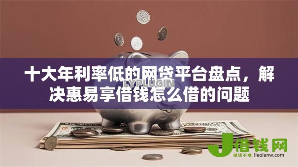 十大年利率低的网贷平台盘点,解决惠易享借钱怎么借的问题 十大年利率低的网贷平台盘点,解决惠易享借钱怎么借的问题