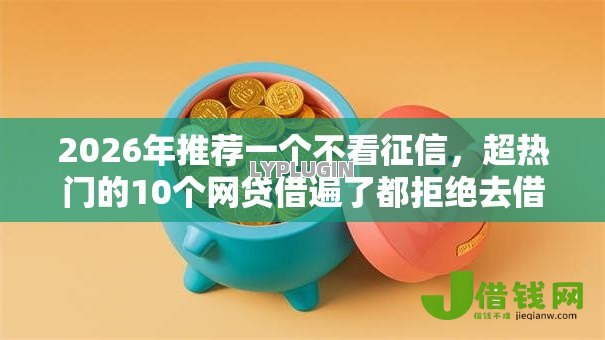 2026年推荐一个不看征信,超热门的10个网贷借遍了都拒绝去借款平台借钱推荐 2026年推荐一个不看征信,超热门的10个网贷借遍了都拒绝去借款平台借钱推荐