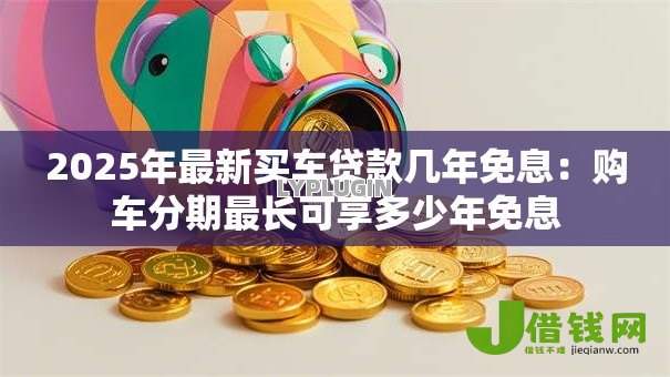 2025年最新买车贷款几年免息：购车分期最长可享多少年免息