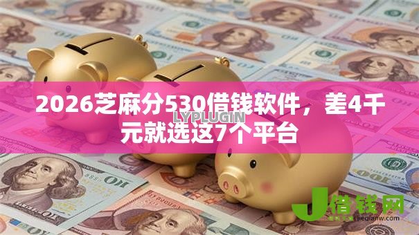 2026芝麻分530借钱软件,差4千元就选这7个平台 2026芝麻分530借钱软件,差4千元就选这7个平台