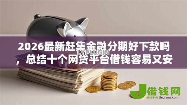 2026最新赶集金融分期好下款吗,总结十个网贷平台借钱容易又安全! 2026最新赶集金融分期好下款吗,总结十个网贷平台借钱容易又安全!