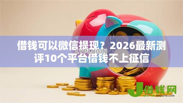 借钱可以微信提现？2026最新测评10个平台借钱不上征信