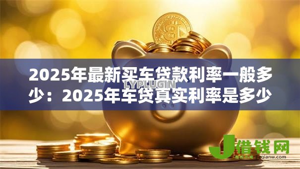2025年最新买车贷款利率一般多少:2025年车贷真实利率是多少 2025年最新买车贷款利率一般多少:2025年车贷真实利率是多少