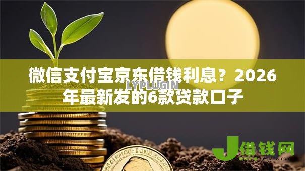 微信支付宝京东借钱利息?2026年最新发的6款贷款口子 微信支付宝京东借钱利息?2026年最新发的6款贷款口子