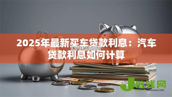 2025年最新买车贷款利息:汽车贷款利息如何计算 2025年最新买车贷款利息:汽车贷款利息如何计算