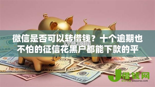 微信是否可以转借钱?十个逾期也不怕的征信花黑户都能下款的平台 微信是否可以转借钱?十个逾期也不怕的征信花黑户都能下款的平台