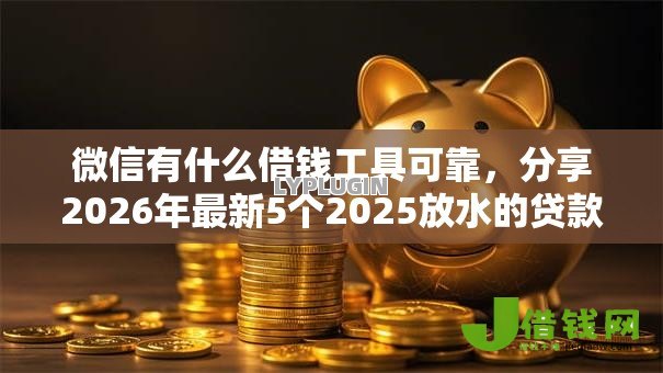 微信有什么借钱工具可靠,分享2026年最新5个2025放水的贷款口子 微信有什么借钱工具可靠,分享2026年最新5个2025放水的贷款口子