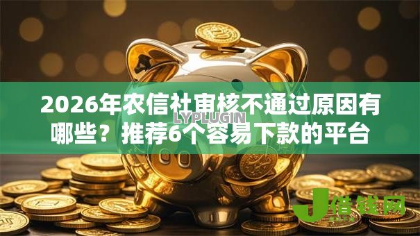 2026年农信社审核不通过原因有哪些？推荐6个容易下款的平台