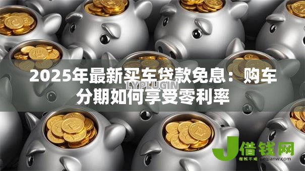 2025年最新买车贷款免息:购车分期如何享受零利率 2025年最新买车贷款免息:购车分期如何享受零利率