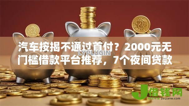 汽车按揭不通过首付?2000元无门槛借款平台推荐,7个夜间贷款秒审核秒下款的平台盘点 汽车按揭不通过首付?2000元无门槛借款平台推荐,7个夜间贷款秒审核秒下款的平台盘点