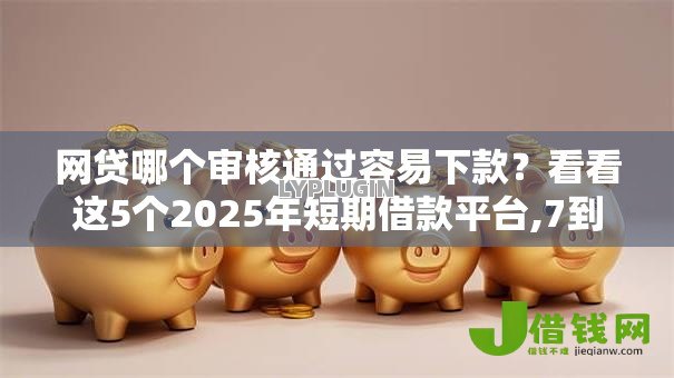 网贷哪个审核通过容易下款?看看这5个2025年短期借款平台,7到14天怎么样 网贷哪个审核通过容易下款?看看这5个2025年短期借款平台,7到14天怎么样