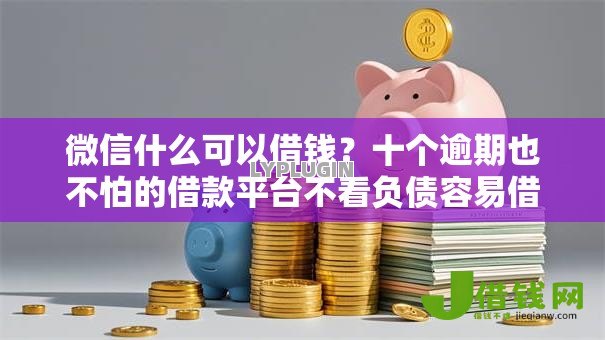 微信什么可以借钱？十个逾期也不怕的借款平台不看负债容易借钱