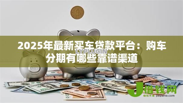 2025年最新买车贷款平台:购车分期有哪些靠谱渠道 2025年最新买车贷款平台:购车分期有哪些靠谱渠道