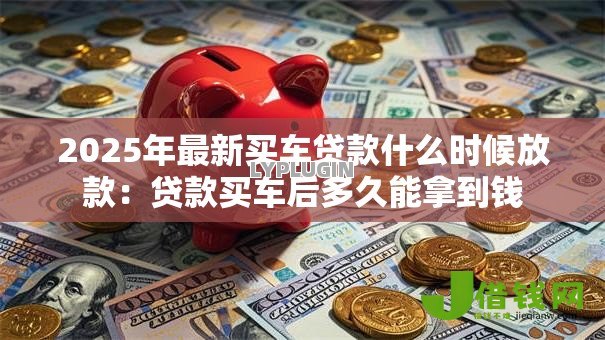 2025年最新买车贷款什么时候放款:贷款买车后多久能拿到钱 2025年最新买车贷款什么时候放款:贷款买车后多久能拿到钱