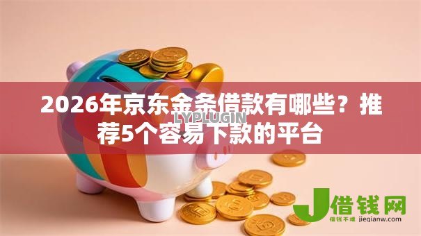 2026年京东金条借款有哪些?推荐5个容易下款的平台 2026年京东金条借款有哪些?推荐5个容易下款的平台