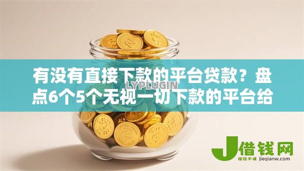 有没有直接下款的平台贷款？盘点6个5个无视一切下款的平台给你参考