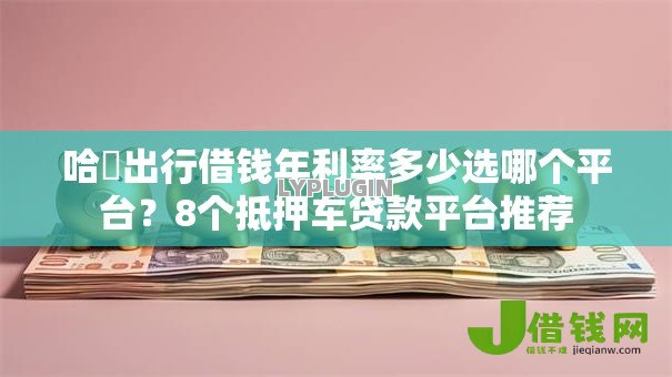 哈啰出行借钱年利率多少选哪个平台?8个抵押车贷款平台推荐 哈啰出行借钱年利率多少选哪个平台?8个抵押车贷款平台推荐