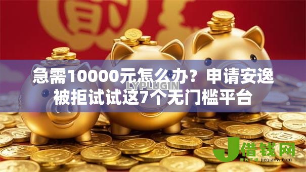 急需10000元怎么办?申请安逸被拒试试这7个无门槛平台 急需10000元怎么办?申请安逸被拒试试这7个无门槛平台