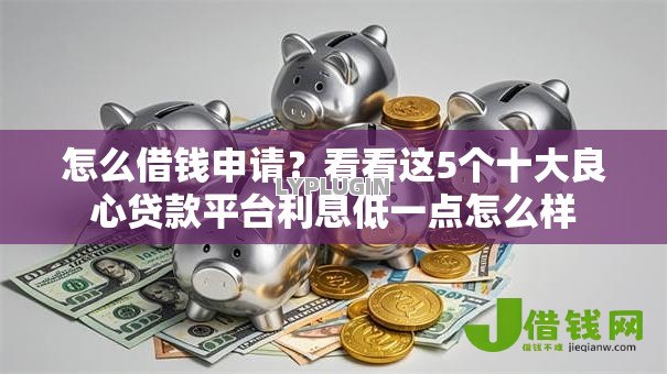 怎么借钱申请?看看这5个十大良心贷款平台利息低一点怎么样 怎么借钱申请?看看这5个十大良心贷款平台利息低一点怎么样