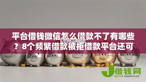 平台借钱微信怎么借款不了有哪些？8个频繁借款被拒借款平台还可以借推荐给你