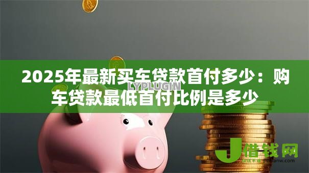 2025年最新买车贷款首付多少：购车贷款最低首付比例是多少