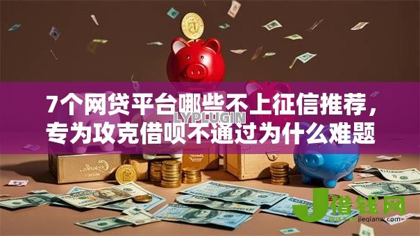 7个网贷平台哪些不上征信推荐，专为攻克借呗不通过为什么难题