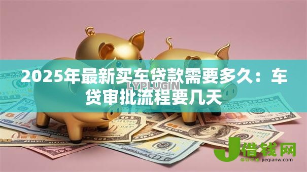 2025年最新买车贷款需要多久:车贷审批流程要几天 2025年最新买车贷款需要多久:车贷审批流程要几天