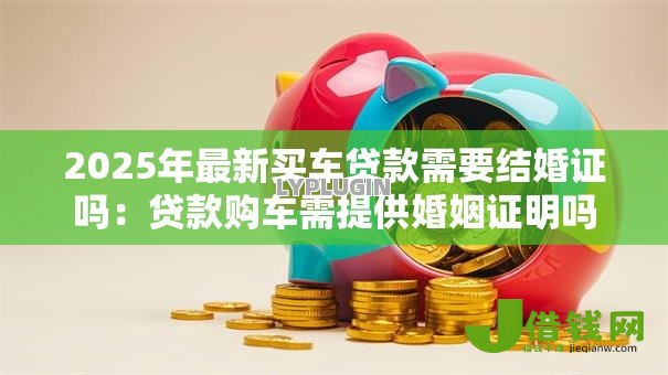 2025年最新买车贷款需要结婚证吗:贷款购车需提供婚姻证明吗 2025年最新买车贷款需要结婚证吗:贷款购车需提供婚姻证明吗
