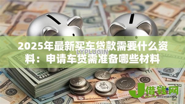 2025年最新买车贷款需要什么资料：申请车贷需准备哪些材料