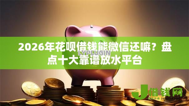 2026年花呗借钱能微信还嘛?盘点十大靠谱放水平台 2026年花呗借钱能微信还嘛?盘点十大靠谱放水平台