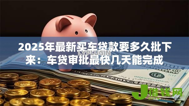 2025年最新买车贷款要多久批下来:车贷审批最快几天能完成 2025年最新买车贷款要多久批下来:车贷审批最快几天能完成