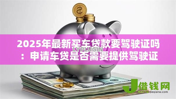 2025年最新买车贷款要驾驶证吗：申请车贷是否需要提供驾驶证
