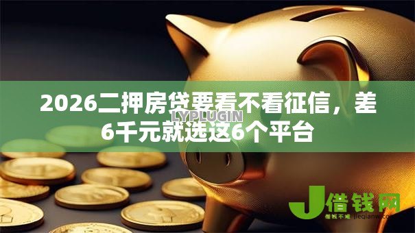 2026二押房贷要看不看征信,差6千元就选这6个平台 2026二押房贷要看不看征信,差6千元就选这6个平台