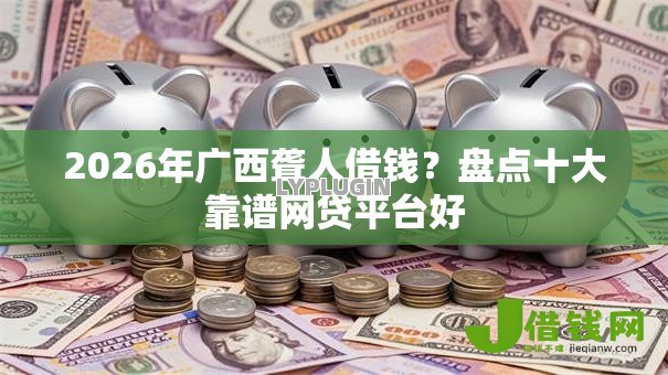 2026年广西聋人借钱？盘点十大靠谱网贷平台好