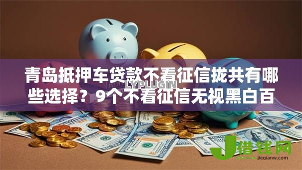 青岛抵押车贷款不看征信拢共有哪些选择?9个不看征信无视黑白百分百下款网贷平台详解 青岛抵押车贷款不看征信拢共有哪些选择?9个不看征信无视黑白百分百下款网贷平台详解
