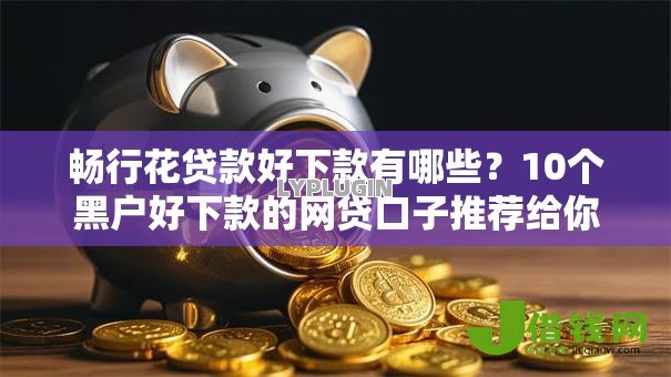 畅行花贷款好下款有哪些?10个黑户好下款的网贷口子推荐给你 畅行花贷款好下款有哪些?10个黑户好下款的网贷口子推荐给你