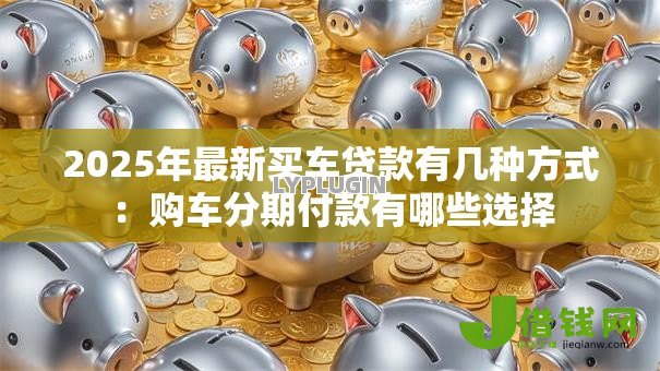 2025年最新买车贷款有几种方式：购车分期付款有哪些选择