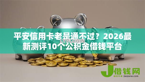 平安信用卡老是通不过?2026最新测评10个公积金借钱平台 平安信用卡老是通不过?2026最新测评10个公积金借钱平台