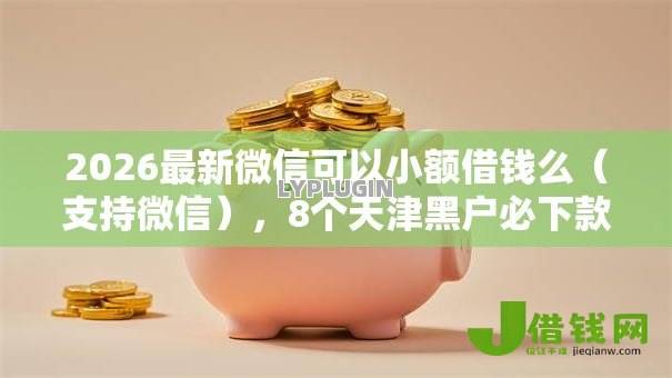 2026最新微信可以小额借钱么(支持微信),8个天津黑户必下款的口子无私分享 2026最新微信可以小额借钱么(支持微信),8个天津黑户必下款的口子无私分享