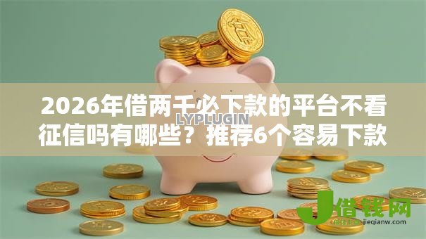 2026年借两千必下款的平台不看征信吗有哪些?推荐6个容易下款的平台 2026年借两千必下款的平台不看征信吗有哪些?推荐6个容易下款的平台