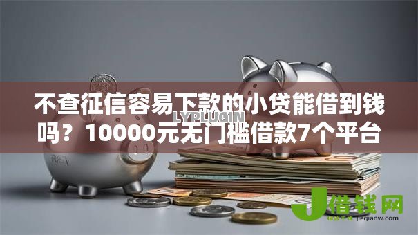 不查征信容易下款的小贷能借到钱吗?10000元无门槛借款7个平台推荐 不查征信容易下款的小贷能借到钱吗?10000元无门槛借款7个平台推荐