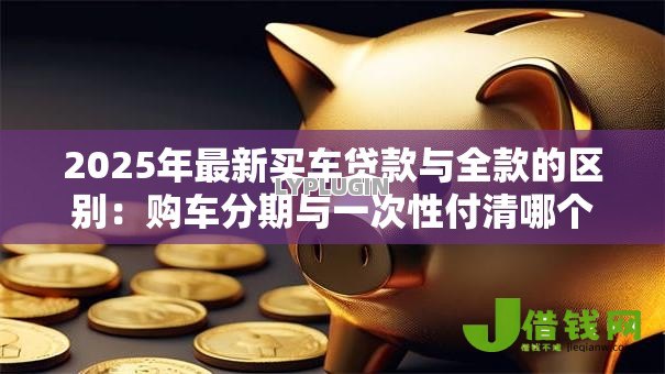 2025年最新买车贷款与全款的区别：购车分期与一次性付清哪个更划算