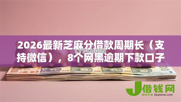 2026最新芝麻分借款周期长（支持微信），8个网黑逾期下款口子无私分享
