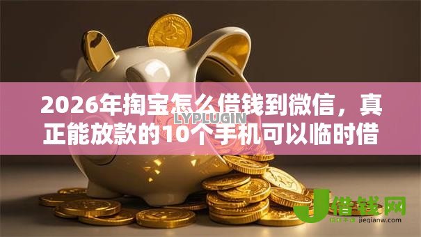 2026年掏宝怎么借钱到微信,真正能放款的10个手机可以临时借钱的软件推荐 2026年掏宝怎么借钱到微信,真正能放款的10个手机可以临时借钱的软件推荐