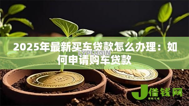 2025年最新买车贷款怎么办理:如何申请购车贷款 2025年最新买车贷款怎么办理:如何申请购车贷款