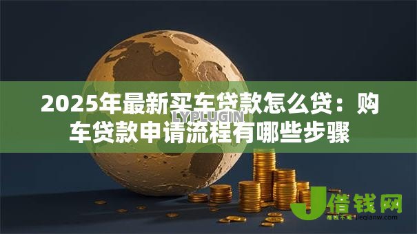 2025年最新买车贷款怎么贷:购车贷款申请流程有哪些步骤 2025年最新买车贷款怎么贷:购车贷款申请流程有哪些步骤