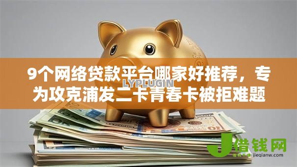 9个网络贷款平台哪家好推荐，专为攻克浦发二卡青春卡被拒难题