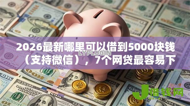 2026最新哪里可以借到5000块钱(支持微信),7个网贷最容易下款的平台无私分享 2026最新哪里可以借到5000块钱(支持微信),7个网贷最容易下款的平台无私分享