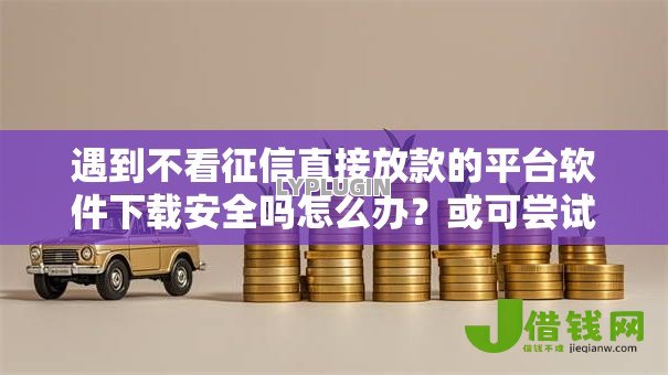 遇到不看征信直接放款的平台软件下载安全吗怎么办?或可尝试这5个不看征信查询的平台 遇到不看征信直接放款的平台软件下载安全吗怎么办?或可尝试这5个不看征信查询的平台